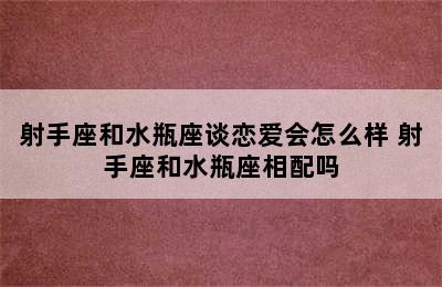 射手座和水瓶座谈恋爱会怎么样 射手座和水瓶座相配吗